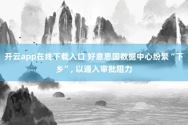 开云app在线下载入口 好意思国数据中心纷繁“下乡”， 以遁入审批阻力