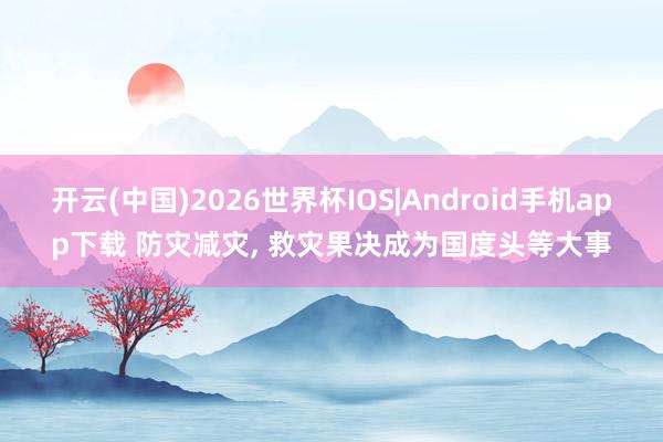开云(中国)2026世界杯IOS|Android手机app下载 防灾减灾， 救灾果决成为国度头等大事