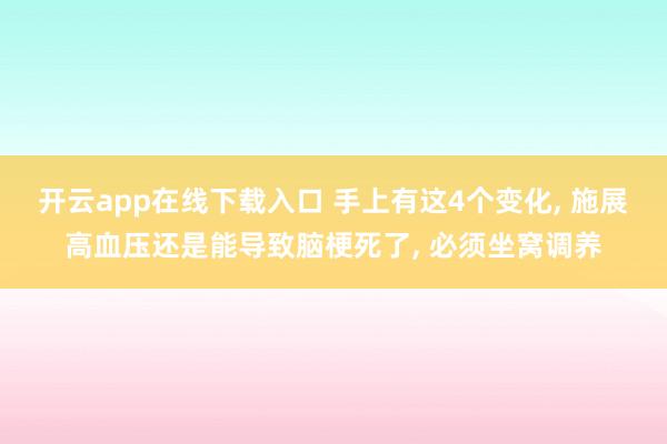开云app在线下载入口 手上有这4个变化， 施展高血压还是能导致脑梗死了， 必须坐窝调养