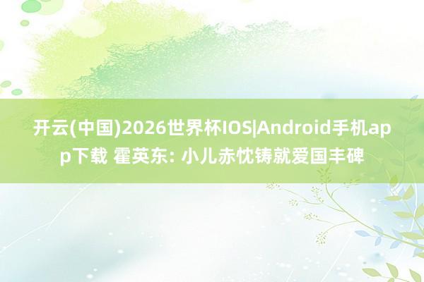 开云(中国)2026世界杯IOS|Android手机app下载 霍英东: 小儿赤忱铸就爱国丰碑
