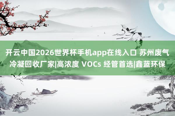 开云中国2026世界杯手机app在线入口 苏州废气冷凝回收厂家|高浓度 VOCs 经管首选|鑫蓝环保