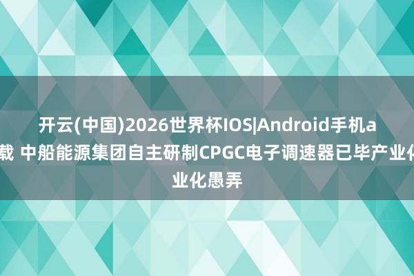 开云(中国)2026世界杯IOS|Android手机app下载 中船能源集团自主研制CPGC电子调速器已毕产业化愚弄