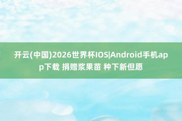 开云(中国)2026世界杯IOS|Android手机app下载 捐赠浆果苗 种下新但愿