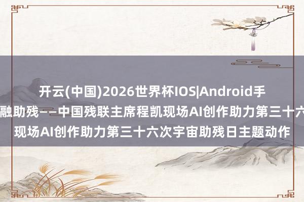 开云(中国)2026世界杯IOS|Android手机app下载 科技文化交融助残——中国残联主席程凯现场AI创作助力第三十六次宇宙助残日主题动作