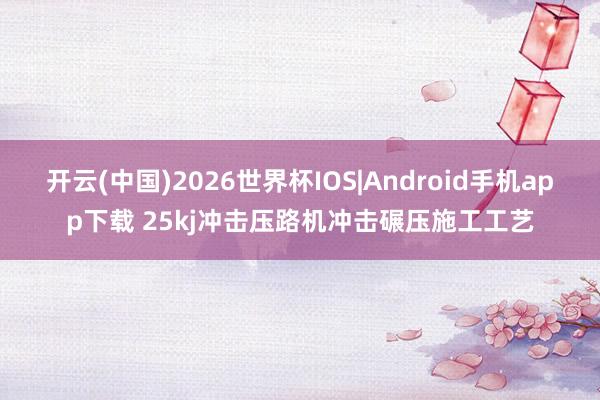 开云(中国)2026世界杯IOS|Android手机app下载 25kj冲击压路机冲击碾压施工工艺