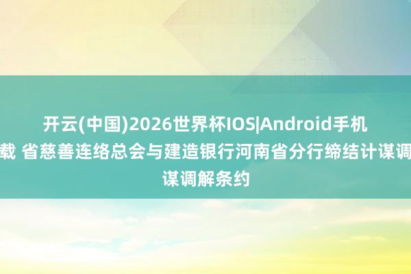 开云(中国)2026世界杯IOS|Android手机app下载 省慈善连络总会与建造银行河南省分行缔结计谋调解条约