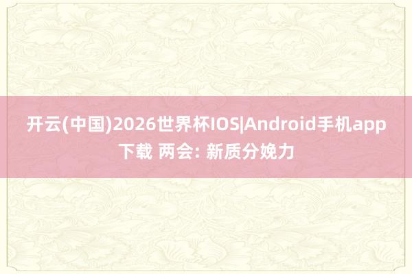 开云(中国)2026世界杯IOS|Android手机app下载 两会: 新质分娩力