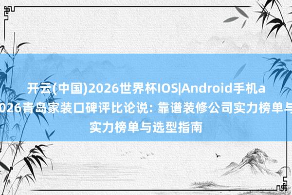 开云(中国)2026世界杯IOS|Android手机app下载 2026青岛家装口碑评比论说: 靠谱装修公司实力榜单与选型指南