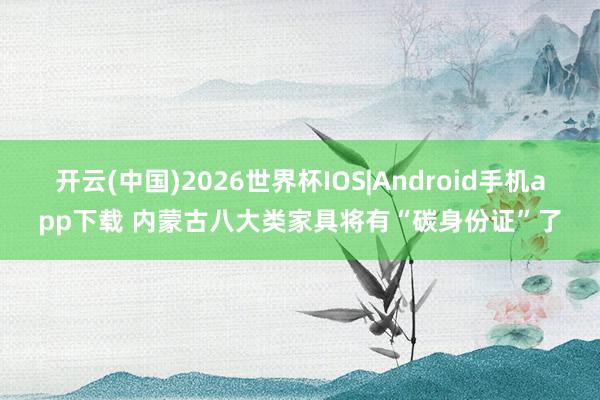 开云(中国)2026世界杯IOS|Android手机app下载 内蒙古八大类家具将有“碳身份证”了
