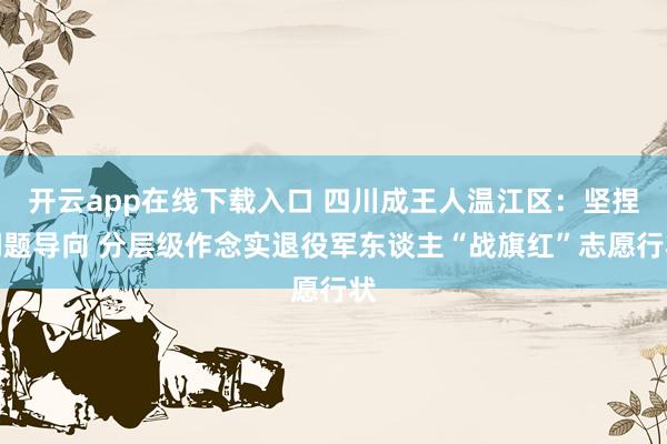 开云app在线下载入口 四川成王人温江区：坚捏问题导向 分层级作念实退役军东谈主“战旗红”志愿行状