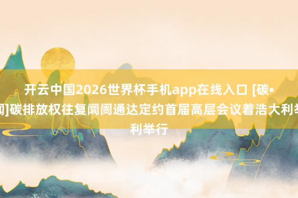 开云中国2026世界杯手机app在线入口 [碳•新闻]碳排放权往复阛阓通达定约首届高层会议着浩大利举行