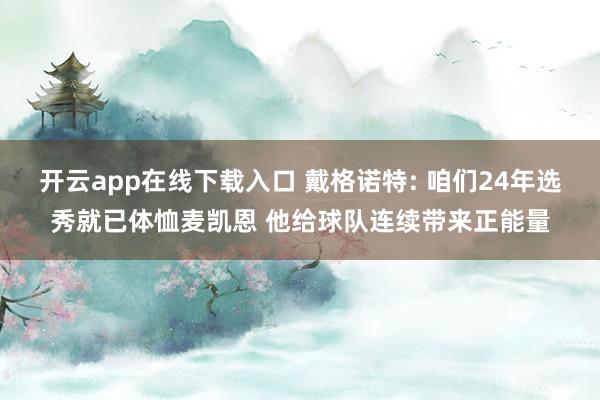 开云app在线下载入口 戴格诺特: 咱们24年选秀就已体恤麦凯恩 他给球队连续带来正能量