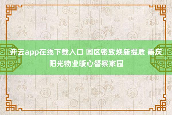 开云app在线下载入口 园区密致焕新提质 嘉庆阳光物业暖心督察家园