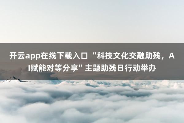 开云app在线下载入口 “科技文化交融助残,AI赋能对等分享”主题助残日行动举办