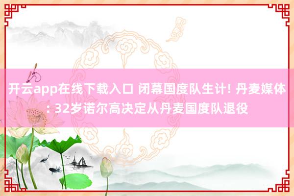 开云app在线下载入口 闭幕国度队生计! 丹麦媒体: 32岁诺尔高决定从丹麦国度队退役
