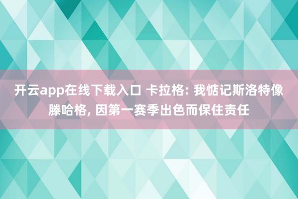 开云app在线下载入口 卡拉格: 我惦记斯洛特像滕哈格， 因第一赛季出色而保住责任