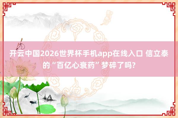 开云中国2026世界杯手机app在线入口 信立泰的“百亿心衰药”梦碎了吗?
