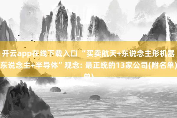 开云app在线下载入口 “买卖航天+东说念主形机器东说念主+半导体”观念: 最正统的13家公司(附名单)