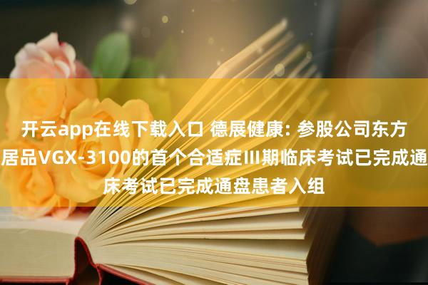 开云app在线下载入口 德展健康: 参股公司东方略在研要点居品VGX-3100的首个合适症Ⅲ期临床考试已完成通盘患者入组