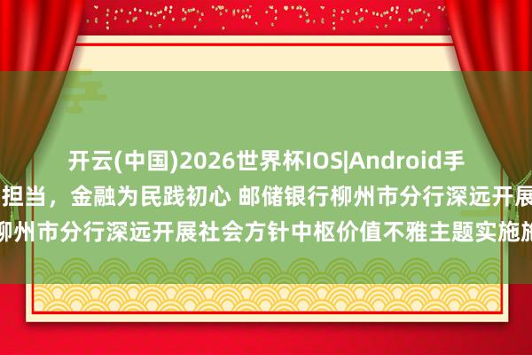 开云(中国)2026世界杯IOS|Android手机app下载 铸魂育东谈主显担当，金融为民践初心 邮储银行柳州市分行深远开展社会方针中枢价值不雅主题实施施展月行径