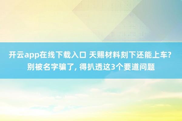 开云app在线下载入口 天赐材料刻下还能上车? 别被名字骗了， 得扒透这3个要道问题