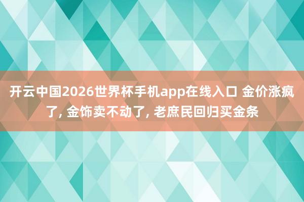 开云中国2026世界杯手机app在线入口 金价涨疯了, 金饰卖不动了, 老庶民回归买金条