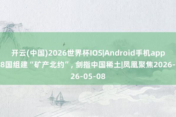 开云(中国)2026世界杯IOS|Android手机app下载 28国组建“矿产北约”, 剑指中国稀土|凤凰聚焦2026-05-08