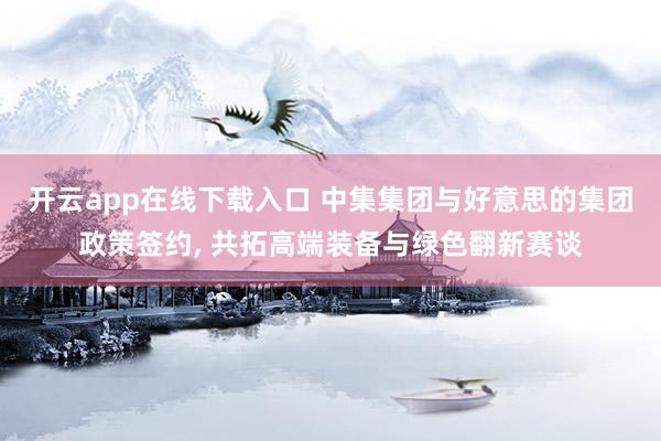 开云app在线下载入口 中集集团与好意思的集团政策签约， 共拓高端装备与绿色翻新赛谈
