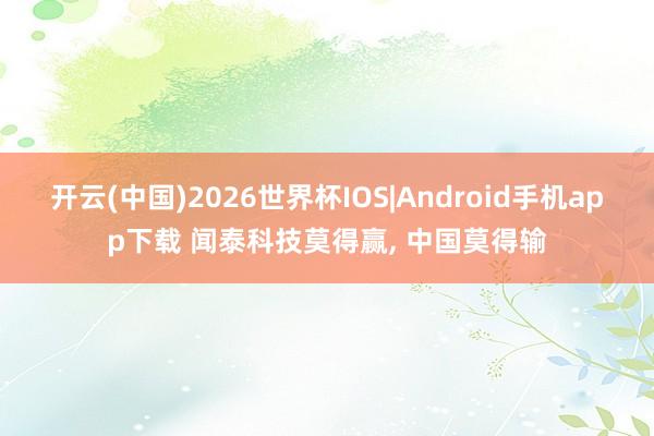 开云(中国)2026世界杯IOS|Android手机app下载 闻泰科技莫得赢， 中国莫得输