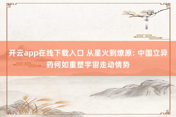 开云app在线下载入口 从星火到燎原: 中国立异药何如重塑宇宙走动情势