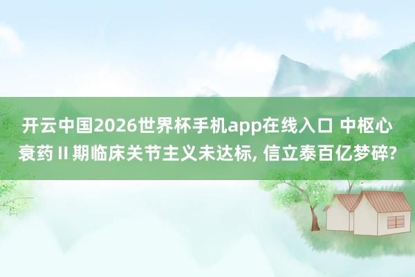 开云中国2026世界杯手机app在线入口 中枢心衰药Ⅱ期临床关节主义未达标， 信立泰百亿梦碎?