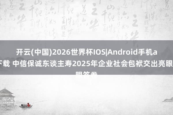 开云(中国)2026世界杯IOS|Android手机app下载 中信保诚东谈主寿2025年企业社会包袱交出亮眼答卷