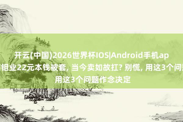 开云(中国)2026世界杯IOS|Android手机app下载 洛阳钼业22元本钱被套， 当今卖如故扛? 别慌， 用这3个问题作念决定