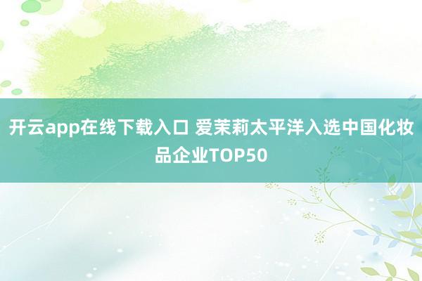 开云app在线下载入口 爱茉莉太平洋入选中国化妆品企业TOP50