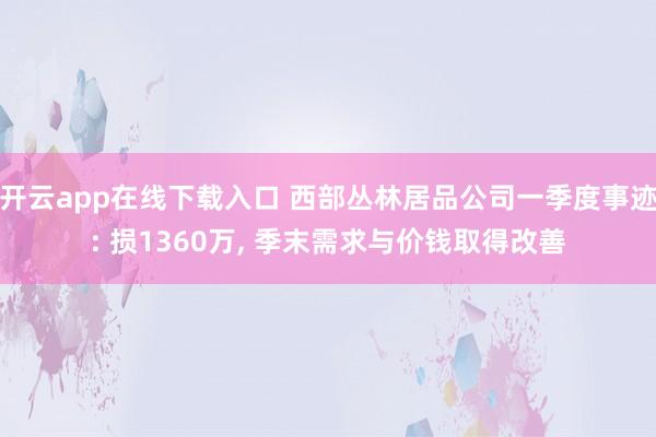 开云app在线下载入口 西部丛林居品公司一季度事迹: 损1360万, 季末需求与价钱取得改善