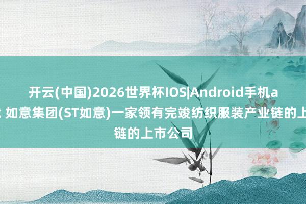 开云(中国)2026世界杯IOS|Android手机app下载 如意集团(ST如意)一家领有完竣纺织服装产业链的上市公司