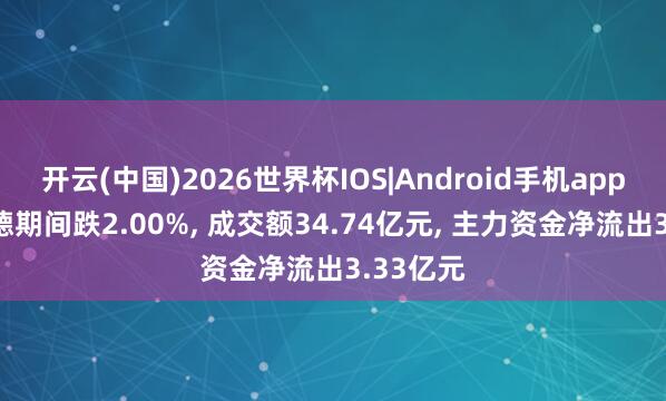 开云(中国)2026世界杯IOS|Android手机app下载 宁德期间跌2.00%, 成交额34.74亿元, 主力资金净流出3.33亿元