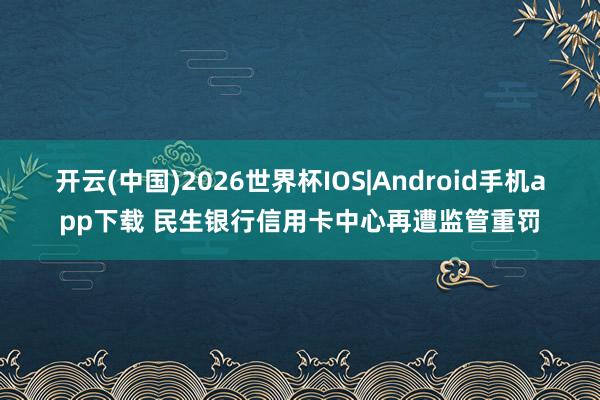 开云(中国)2026世界杯IOS|Android手机app下载 民生银行信用卡中心再遭监管重罚