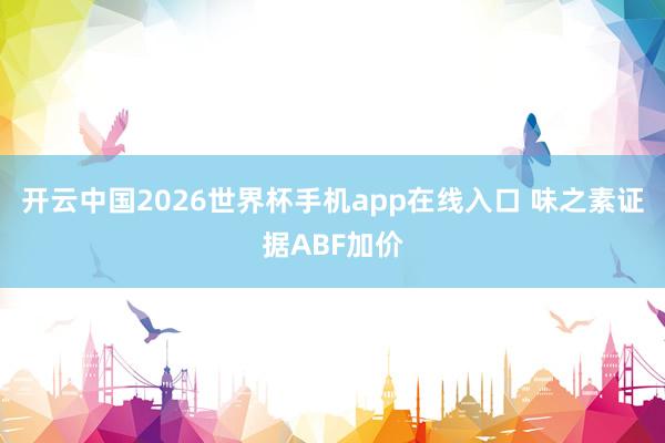 开云中国2026世界杯手机app在线入口 味之素证据ABF加价