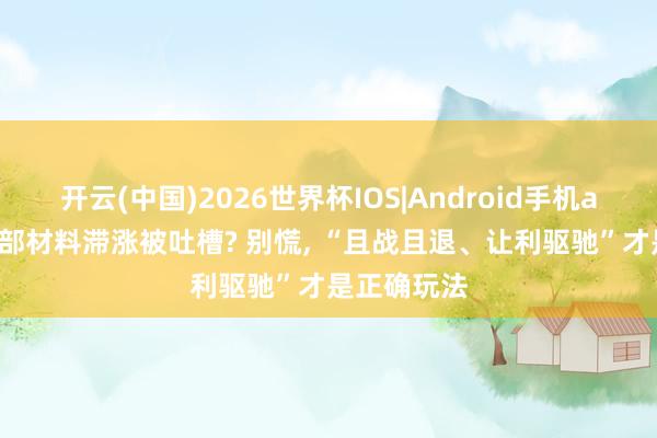 开云(中国)2026世界杯IOS|Android手机app下载 西部材料滞涨被吐槽? 别慌, “且战且退、让利驱驰”才是正确玩法