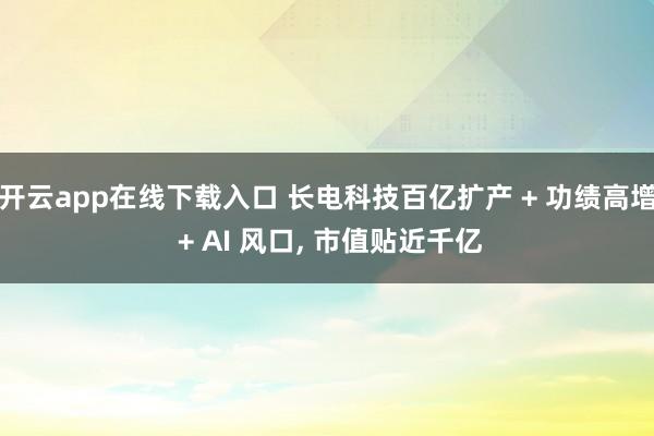 开云app在线下载入口 长电科技百亿扩产 + 功绩高增 + AI 风口， 市值贴近千亿