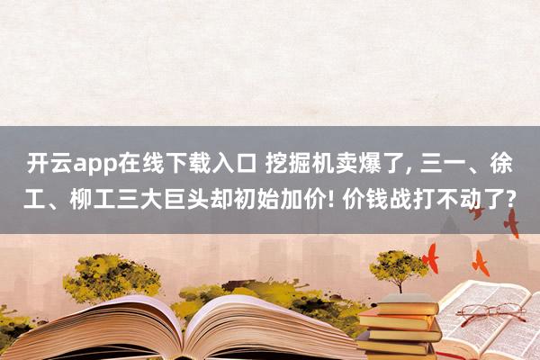 开云app在线下载入口 挖掘机卖爆了， 三一、徐工、柳工三大巨头却初始加价! 价钱战打不动了?