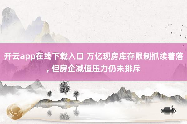 开云app在线下载入口 万亿现房库存限制抓续着落, 但房企减值压力仍未排斥