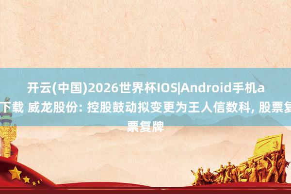 开云(中国)2026世界杯IOS|Android手机app下载 威龙股份: 控股鼓动拟变更为王人信数科， 股票复牌