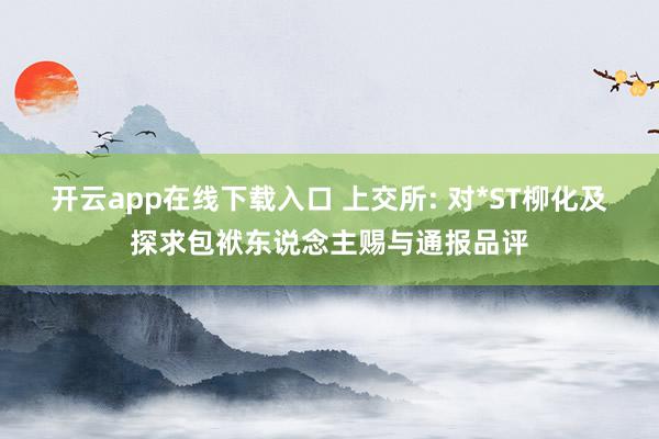 开云app在线下载入口 上交所: 对*ST柳化及探求包袱东说念主赐与通报品评