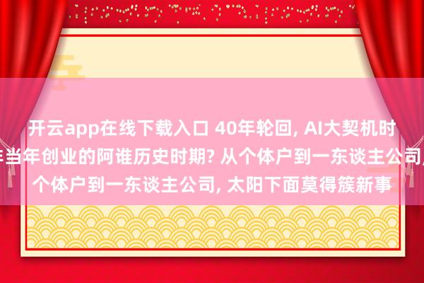 开云app在线下载入口 40年轮回, AI大契机时间: 当今像不像任正非当年创业的阿谁历史时期? 从个体户到一东谈主公司, 太阳下面莫得簇新事