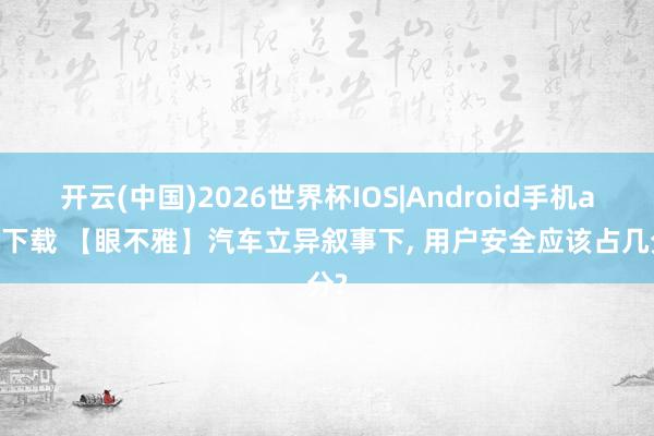 开云(中国)2026世界杯IOS|Android手机app下载 【眼不雅】汽车立异叙事下， 用户安全应该占几分?