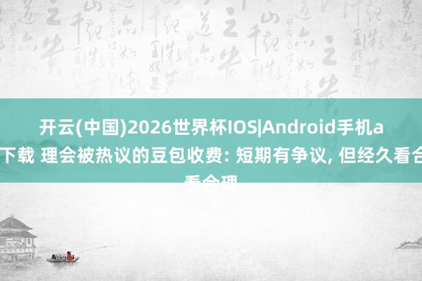 开云(中国)2026世界杯IOS|Android手机app下载 理会被热议的豆包收费: 短期有争议， 但经久看合理