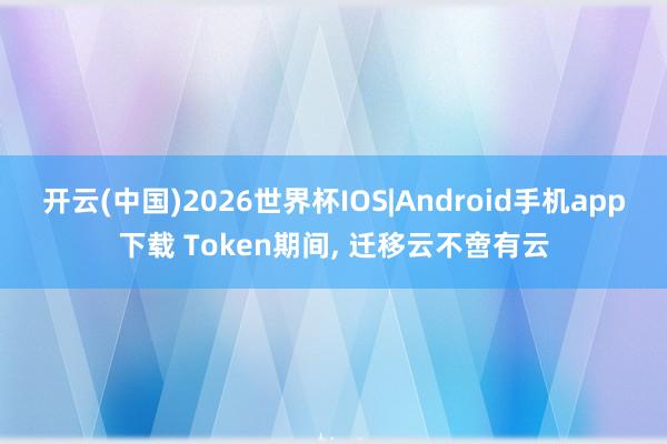 开云(中国)2026世界杯IOS|Android手机app下载 Token期间, 迁移云不啻有云