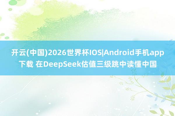 开云(中国)2026世界杯IOS|Android手机app下载 在DeepSeek估值三级跳中读懂中国
